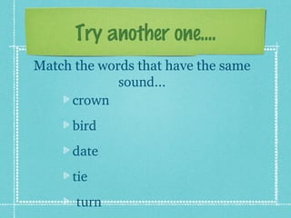 Try another one....
Match the words that have the same
             sound...
     crown             
      bird                
      date        
      tie
       turn
 