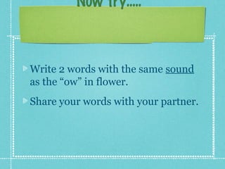 Now try.....



Write 2 words with the same sound
as the “ow” in flower.
Share your words with your partner.
 