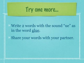 Try one more...

Write 2 words with the sound “ue” as
in the word glue.
Share your words with your partner.
 