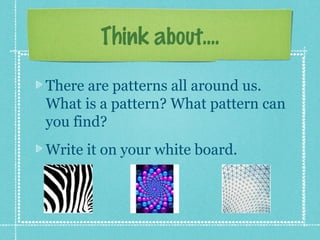 Think about....

There are patterns all around us.
What is a pattern? What pattern can
you find?
Write it on your white board.
 
