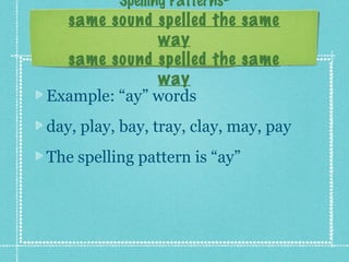 Spelling Patterns-
  same sound spelled the same
                way
  same sound spelled the same
                way
Example: “ay” words
day, play, bay, tray, clay, may, pay
The spelling pattern is “ay”
 