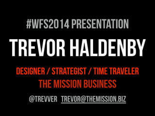 TREVOR HALDENBY
DESIGNER / STRATEGIST / TIME TRAVELER
THE MISSION BUSINESS
@TREVVER TREVOR@THEMISSION.biZ
#WFS2014 Presentation
 