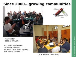 ©MarkusNeteler2013,CC-BY-SA
Since 2000...growing communities
QGIS Hackfest Pisa 2010
Mapbender
code sprint 2007
FOSS4G Con...
