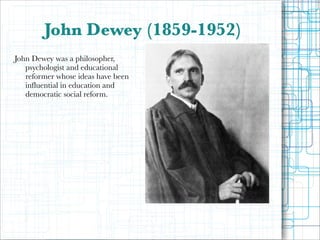 John Dewey (1859-1952)
!
John Dewey was a philosopher,
psychologist and educational
reformer whose ideas have been
influential in education and
democratic social reform.

!

 