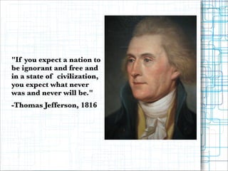 !
!

"If you expect a nation to
be ignorant and free and
in a state of civilization,
you expect what never
was and never will be."
-Thomas Jefferson, 1816

 