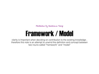 Framework / Model
clarity is Important when deciding on contribution to the existing knowledge ,
therefore this note is an attempt to unwind the deﬁnition and concept between
two nouns called “framework” and “model”
PhdNotes by Bakhreza Talip
 