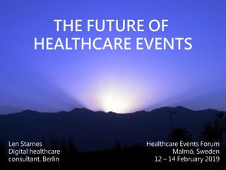 THE FUTURE OF
HEALTHCARE EVENTS
Healthcare Events Forum
Malmö, Sweden
12 – 14 February 2019
Len Starnes
Digital healthcare
consultant, Berlin
 