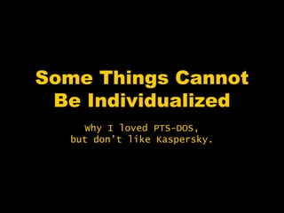 Some Things Cannot
 Be Individualized
    Why I loved PTS-DOS,
  but don’t like Kaspersky.
 