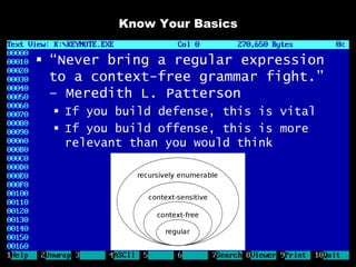 Know Your Basics


 “Never bring a regular expression
  to a context-free grammar fight.”
  – Meredith L. Patterson
   If you build defense, this is vital
   If you build offense, this is more
    relevant than you would think
 