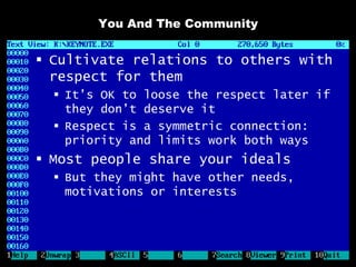 You And The Community


 Cultivate relations to others with
  respect for them
   It’s OK to loose the respect later if
    they don’t deserve it
   Respect is a symmetric connection:
    priority and limits work both ways
 Most people share your ideals
   But they might have other needs,
    motivations or interests
 