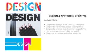 DESIGN & APPROCHE CRÉATIVE
les OBJECTIFS :

• Comprendre le design et son utilité pour l’entreprise
• Comprendre comment développer sa compétitivité
• Comprendre où on se situe et comment se positionner 	
• Initier une démarche design dans ma société 	
• Développer sa créativité au profit de l’entreprise
 