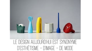 LE DESIGN aujourd’hui EST synonyme
d’esthétisme - d’image - de mode
 