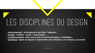 les disciplines du design
www.citronbien.com
- environnement : aménagement des lieux / espaces…
- produit : mobilier - mode - l’automobile…
- conditionnement : plus connu sous le terme packaging - emballage…
- graphique : lignes ou figures à représenter une entreprise, une marque, un produit
 