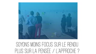 SOYONS moins FOCUS sur LE RENDU
plus sur la pensée / l’approche ?
 