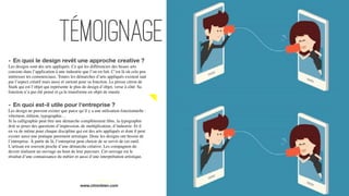 - En quoi le design revêt une approche creative ?
Les designs sont des arts appliqués. Ce qui les différencies des beaux arts
consiste dans l’application à une industrie que l’on en fait. C’est là où cela peu
intéresser tes commerciaux. Toutes les démarches d’arts appliqués existent tant
par l’aspect créatif mais aussi et surtout pour sa fonction. Le presse citron de
Stark qui est l’objet qui représente le plus de design d’objet, verse à côté. Sa
fonction n’a pas été pensé et ça le transforme en objet de musée.
- En quoi est-il utile pour l'entreprise ?
Les design ne peuvent exister que parce qu’il y a une utilisation fonctionnelle :
vêtement, édition, typographie…
Si la calligraphie peut être une démarche complètement libre, la typographie
doit se poser des questions d’impression, de multiplication, d’industrie. Et il
en va de même pour chaque discipline qui est des arts appliqués et dont il peut
exister aussi une pratique purement artistique. Donc les designs ont besoin de
l’entreprise. À partir de là, l’entreprise peut choisir de se servir de cet outil.
L’artisan est souvent proche d’une démarche créative. Les compagnon du
devoir réalisent un ouvrage au bout de leur parcours. Cet ouvrage est le
résultat d’une connaissance du métier et aussi d’une interprétation artistique.
www.citronbien.com
Témoignage
 