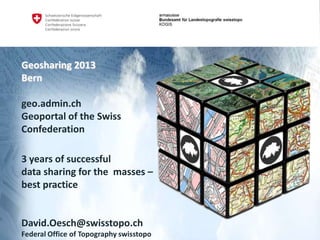 Geosharing 2013
Bern
geo.admin.ch
Geoportal of the Swiss
Confederation
3 years of successful
data sharing for the masses –
best practice

David.Oesch@swisstopo.ch
Federal Office of Topography swisstopo

 