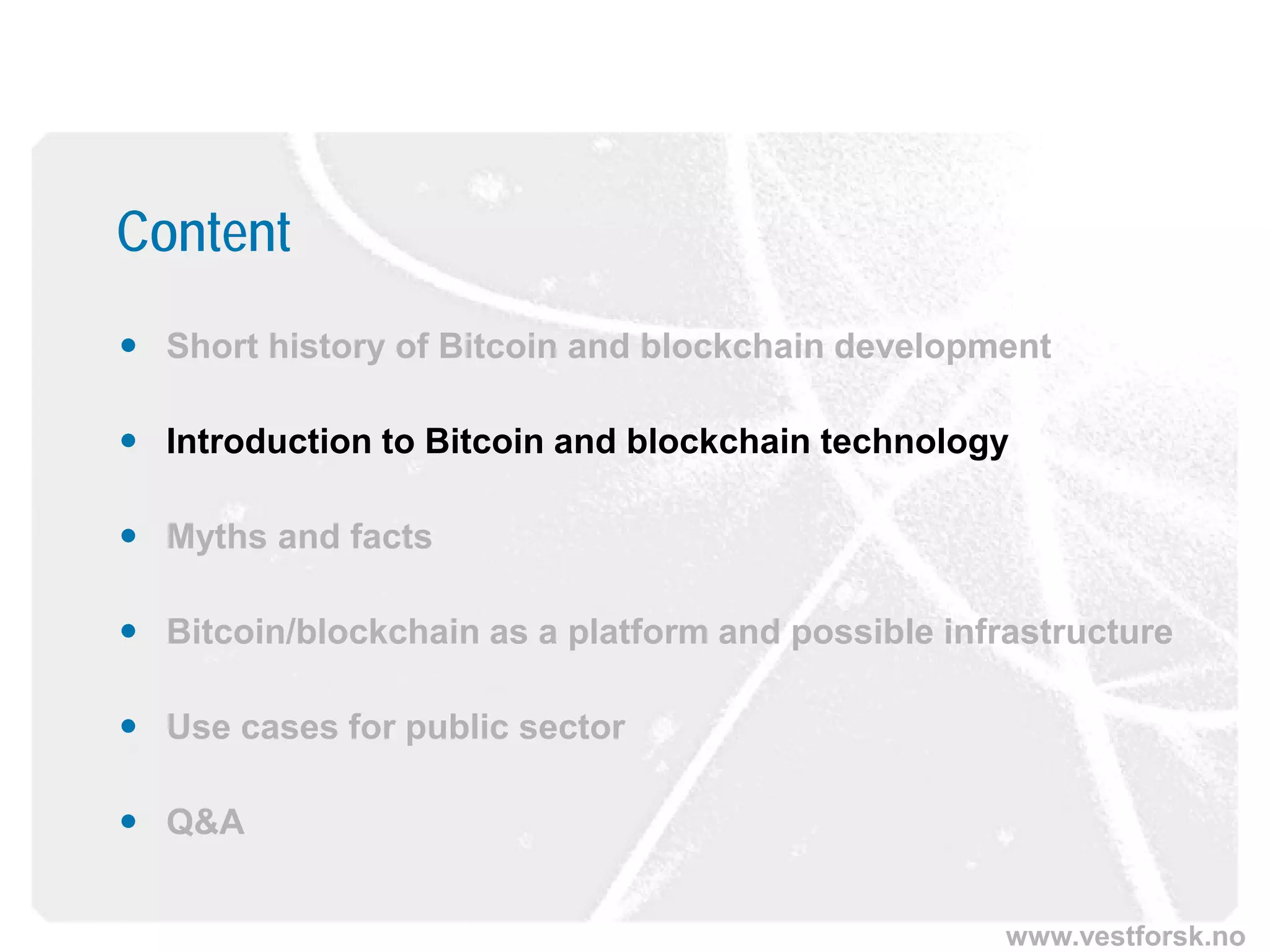 www.vestforsk.no
Content
 Short history of Bitcoin and blockchain development
 Introduction to Bitcoin and blockchain technology
 Myths and facts
 Bitcoin/blockchain as a platform and possible infrastructure
 Use cases for public sector
 Q&A
 