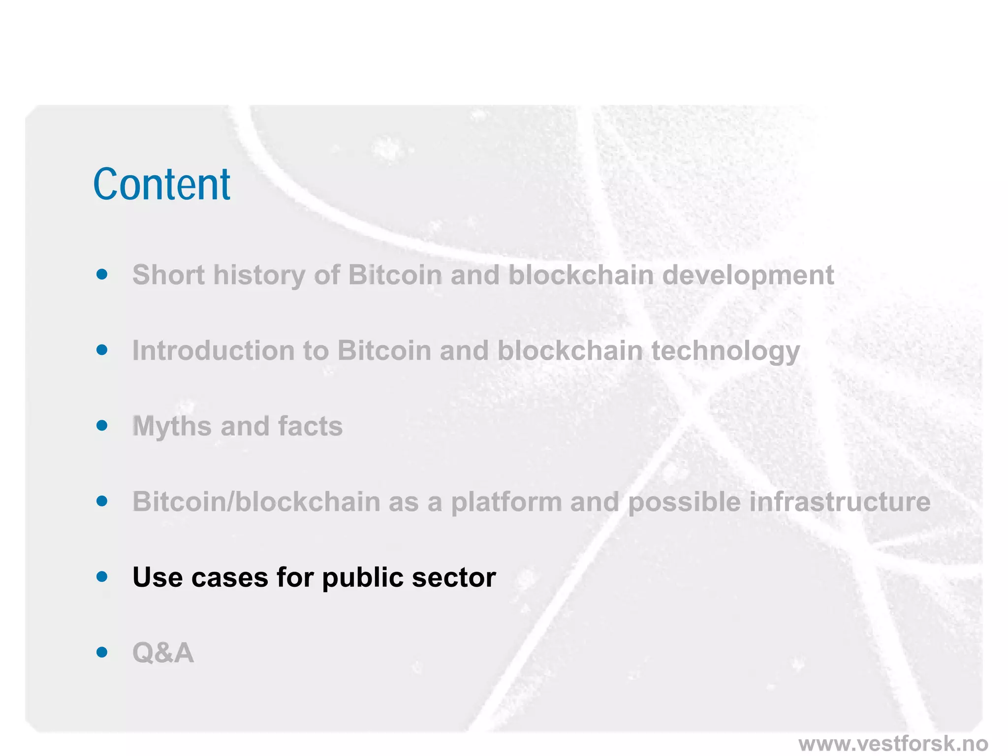 www.vestforsk.no
Content
 Short history of Bitcoin and blockchain development
 Introduction to Bitcoin and blockchain technology
 Myths and facts
 Bitcoin/blockchain as a platform and possible infrastructure
 Use cases for public sector
 Q&A
 