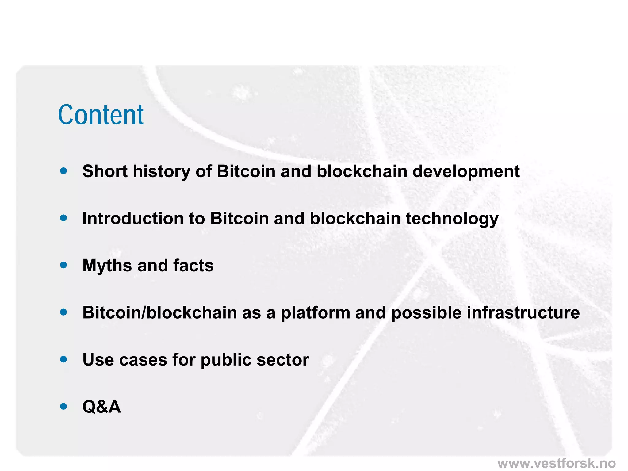 www.vestforsk.no
Content
 Short history of Bitcoin and blockchain development
 Introduction to Bitcoin and blockchain technology
 Myths and facts
 Bitcoin/blockchain as a platform and possible infrastructure
 Use cases for public sector
 Q&A
 