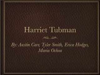 Harriet Tubman
By: Austin Carr, Tyler Smith, Erica Hodges,
              Maria Ochoa
 