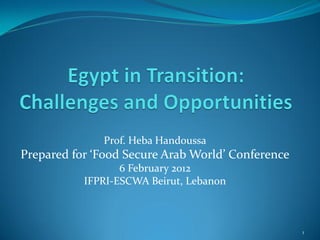 Prof. Heba Handoussa
Prepared for ‘Food Secure Arab World’ Conference
                  6 February 2012
           IFPRI-ESCWA Beirut, Lebanon



                                                   1
 