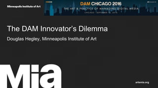 The DAM Innovator’s Dilemma
Douglas Hegley, Minneapolis Institute of Art
artsmia.org
 