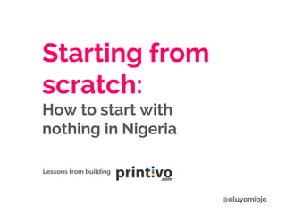 Starting from
scratch:
How to start with
nothing in Nigeria
Lessons from building
@oluyomiojo
 