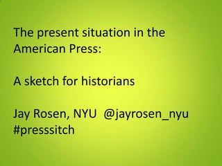The present situation in the
American Press:

A sketch for historians

Jay Rosen, NYU @jayrosen_nyu
#presssitch
 