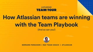 How Atlassian teams are winning
with the Team Playbook
(And so can you!)
BERNARD FERGUSON | R&D TEAM COACH | ATLASSIAN
 