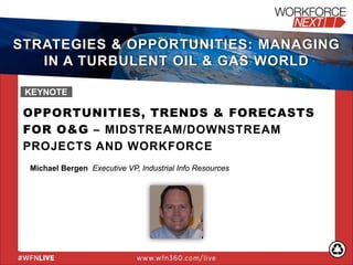 OPPORTUNITIES, TRENDS & FORECASTS
FOR O&G – MIDSTREAM/DOWNSTREAM
PROJECTS AND WORKFORCE
Michael Bergen Executive VP, Industrial Info Resources
KEYNOTE
STRATEGIES & OPPORTUNITIES: MANAGING
IN A TURBULENT OIL & GAS WORLD
 