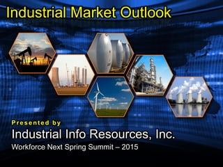 Workforce Next Spring Summit – 2015
Present ed by
Industrial Info Resources, Inc.
Industrial Market Outlook
 