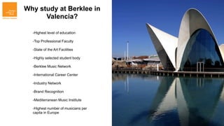 Why study at Berklee in
      Valencia?

  -Highest level of education

  -Top Professional Faculty

  -State of the Art Facilities

  -Highly selected student body

  -Berklee Music Network

  -International Career Center

  -Industry Network

  -Brand Recognition

  -Mediterranean Music Institute

  -Highest number of musicians per
  capita in Europe
 