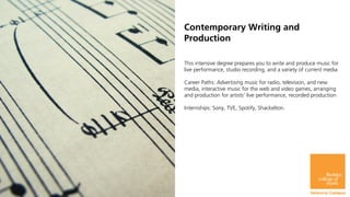 Contemporary Writing and
Production

This intensive degree prepares you to write and produce music for
live performance, s...