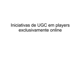 Iniciativas de UGC em players exclusivamente online 