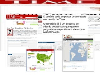 TIME:  Submit your poll O usuário pode emplacar uma enquete sua no site de Time. A estratégia já é um sucesso de adesão de pessoas que querem perguntar e responder em sites como Ask500People. 