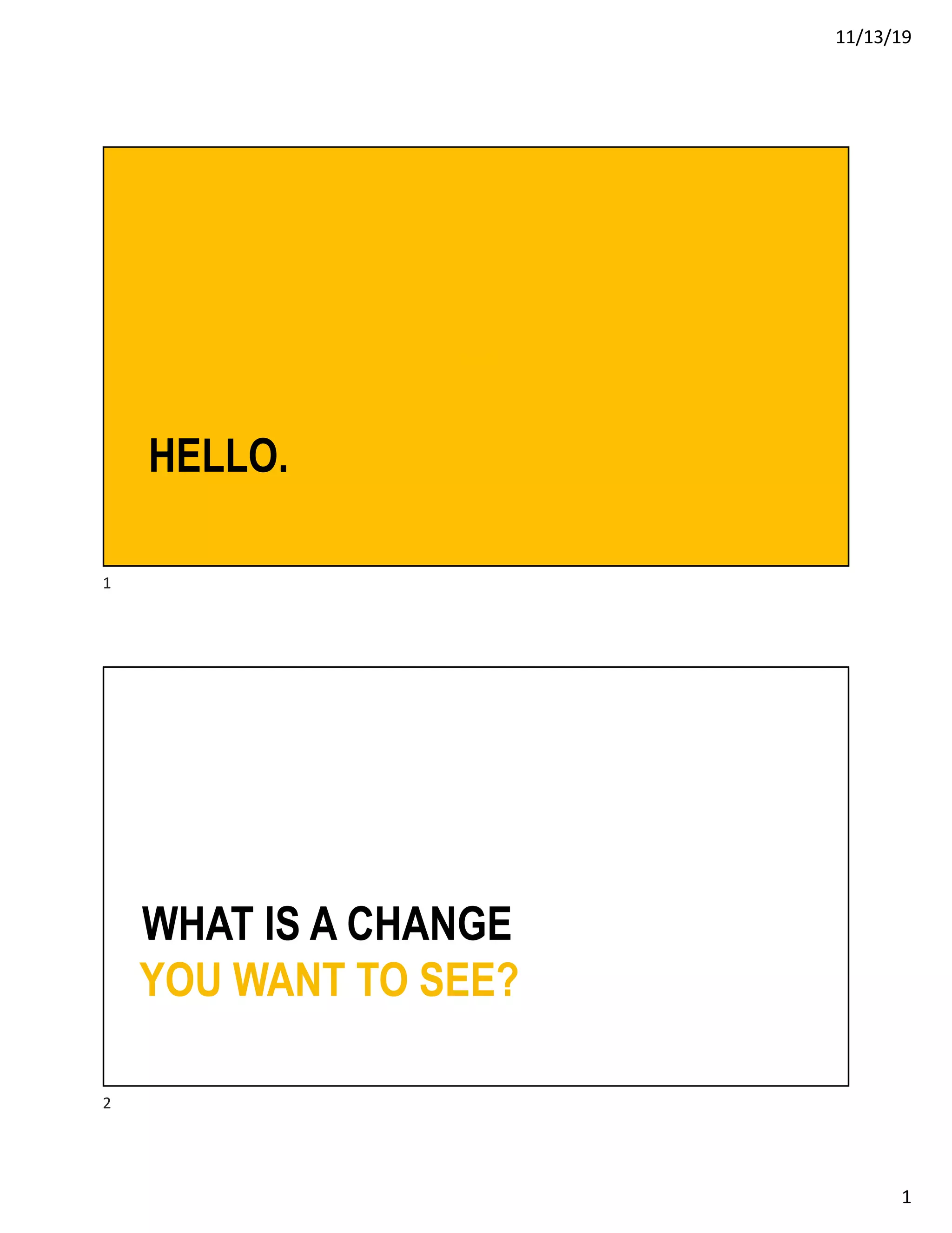 11/13/19
1
YOUR
HELLO.
1
WHAT IS A CHANGE
YOU WANT TO SEE?
2
