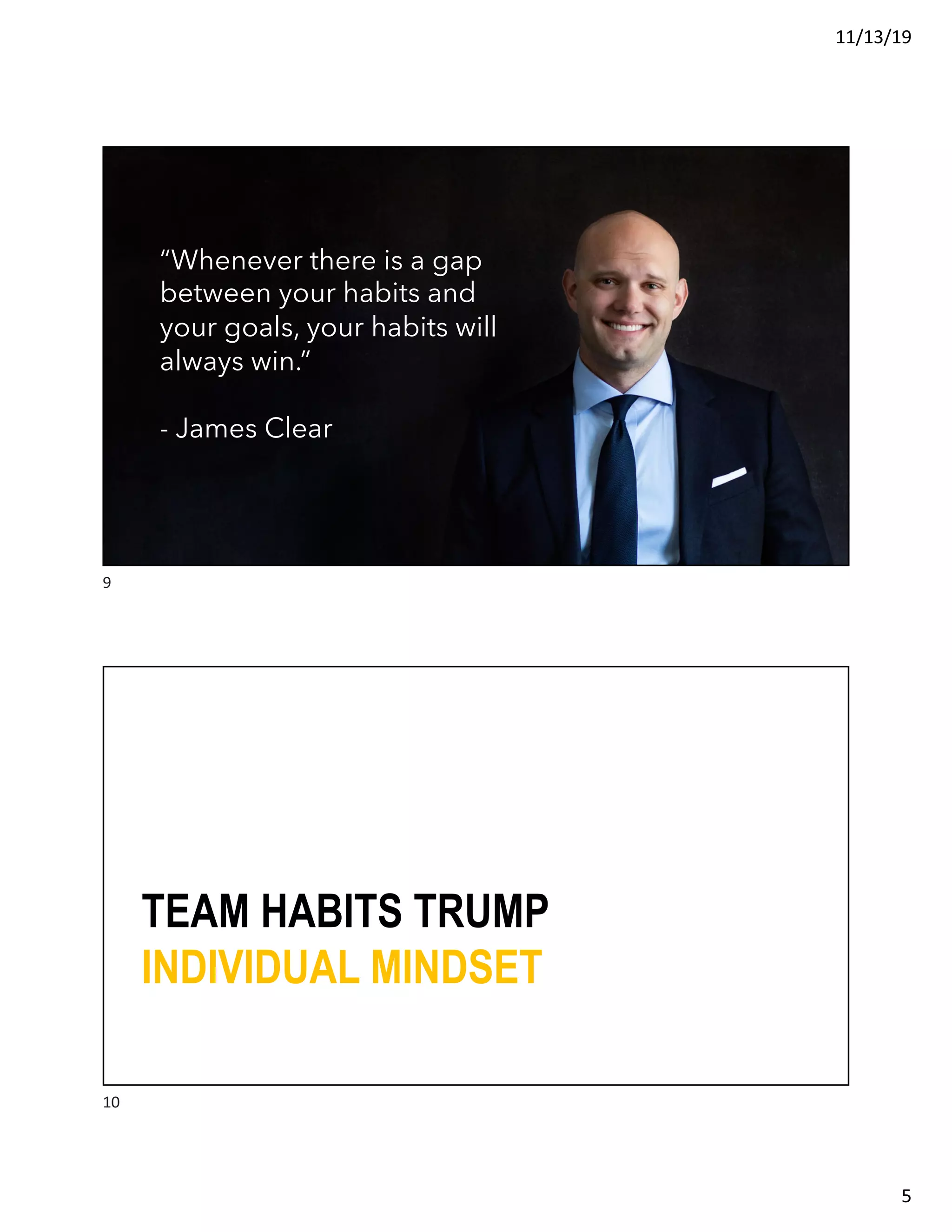 11/13/19
5
“Whenever there is a gap
between your habits and
your goals, your habits will
always win.”
- James Clear
9
TEAM HABITS TRUMP
INDIVIDUAL MINDSET
10