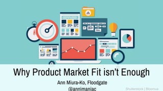 1
Why Product Market Fit isn’t Enough
Ann Miura-Ko, Floodgate
@annimaniac Shutterstock | Bloomua
 