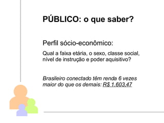 PÚBLICO: o que saber? Perfil sócio-econômico: Qual a faixa etária, o sexo, classe social, nível de instrução e poder aquisitivo? Brasileiro conectado têm renda 6 vezes maior do que os demais:  R$ 1.603,47 