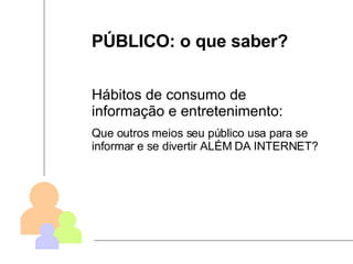 PÚBLICO: o que saber? Hábitos de consumo de informação e entretenimento: Que outros meios seu público usa para se informar e se divertir ALÉM DA INTERNET? 