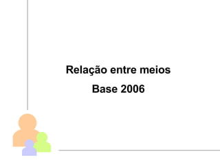 Relação entre meios Base 2006 