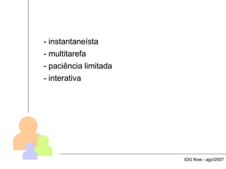 - instantaneísta - multitarefa - paciência limitada - interativa IDG Now - ago/2007 