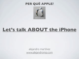 PER QUÈ APPLE?




Let’s talk ABOUT the iPhone


         alejandro martínez
        www.alejandromp.com
 
