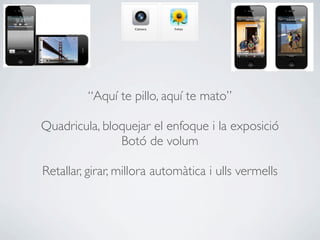 “Aquí te pillo, aquí te mato”

Quadricula, bloquejar el enfoque i la exposició
               Botó de volum

Retallar, girar, millora automàtica i ulls vermells
 