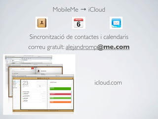 MobileMe → iCloud



Sincronització de contactes i calendaris
correu gratuït: alejandromp@me.com




                          icloud.com
 