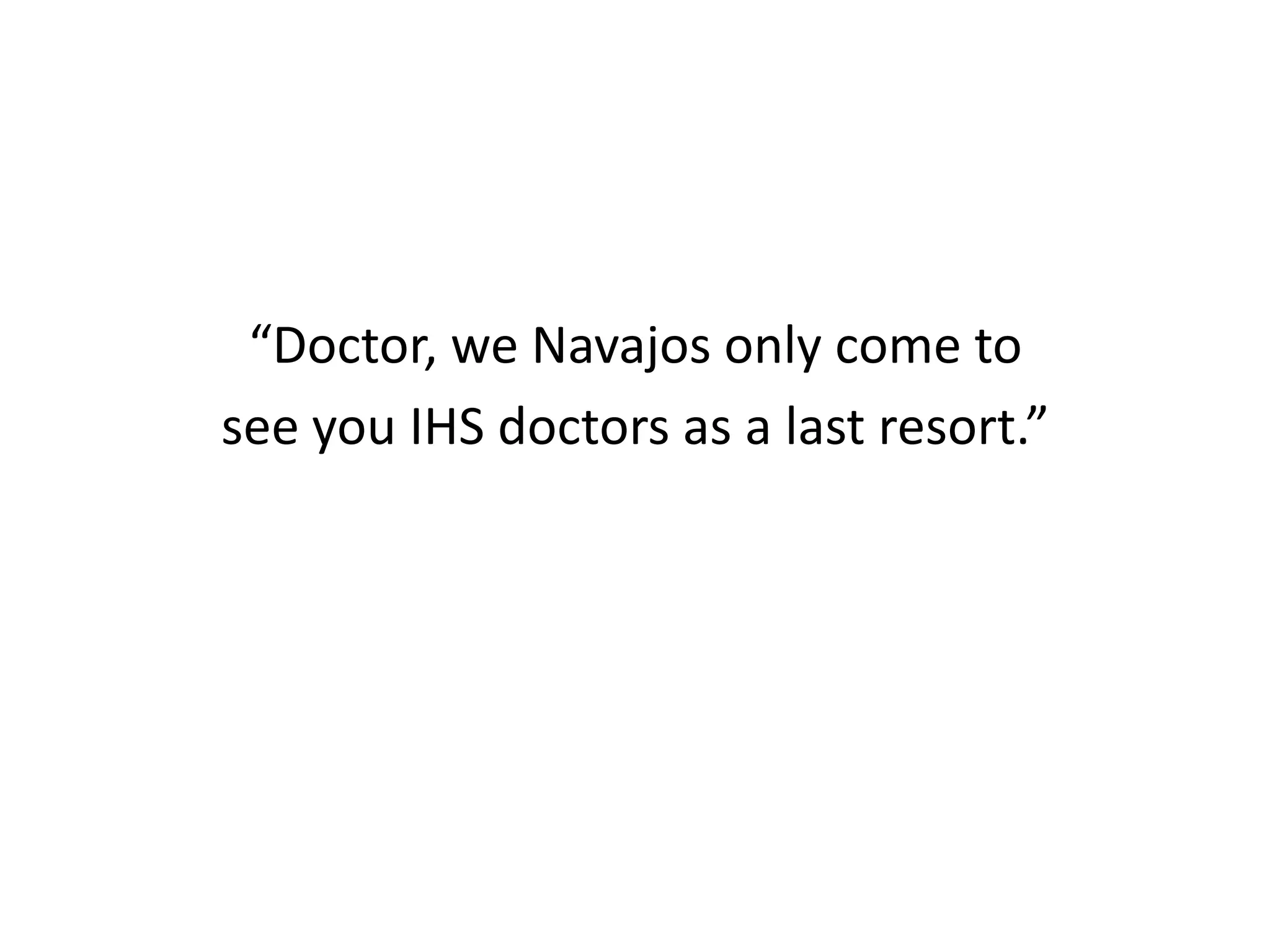 “Doctor, we Navajos only come to
see you IHS doctors as a last resort.”
 