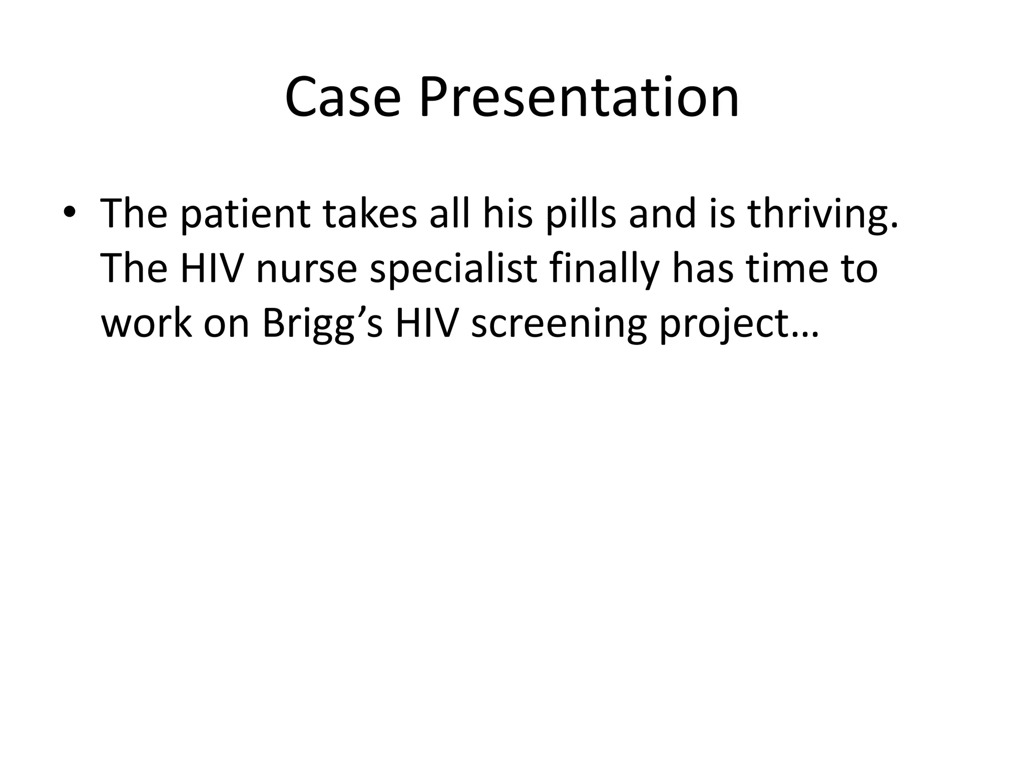 Case Presentation
• The patient takes all his pills and is thriving.
  The HIV nurse specialist finally has time to
  work on Brigg’s HIV screening project…
 