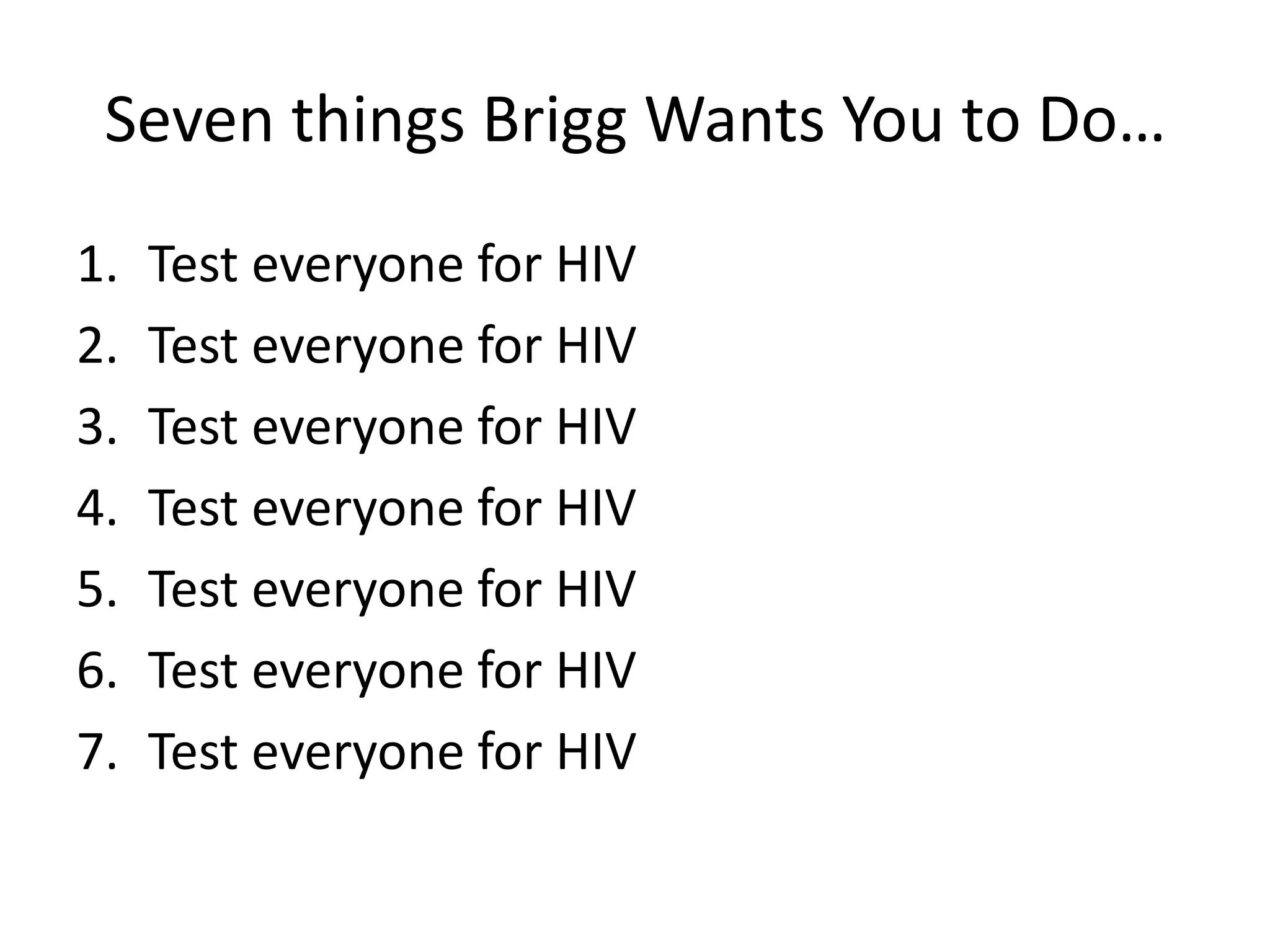 Seven things Brigg Wants You to Do…
1.   Test everyone for HIV
2.   Test everyone for HIV
3.   Test everyone for HIV
4.   Test everyone for HIV
5.   Test everyone for HIV
6.   Test everyone for HIV
7.   Test everyone for HIV
 