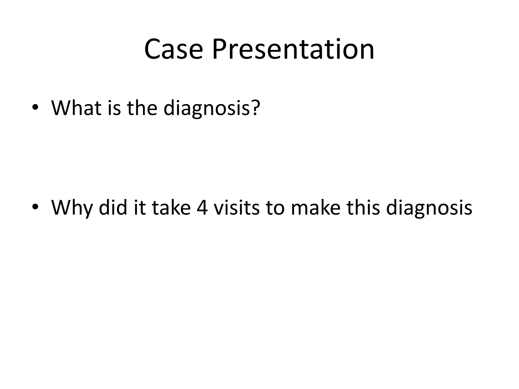 Case Presentation
• What is the diagnosis?



• Why did it take 4 visits to make this diagnosis
 