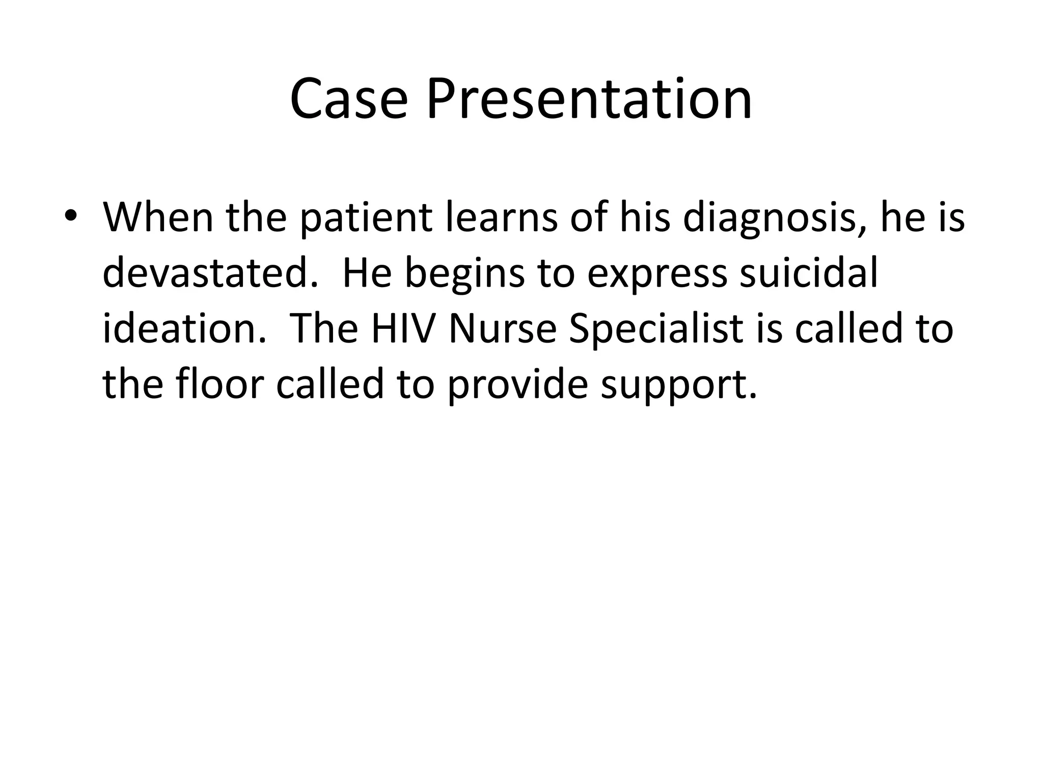 Case Presentation
• When the patient learns of his diagnosis, he is
  devastated. He begins to express suicidal
  ideation. The HIV Nurse Specialist is called to
  the floor called to provide support.
 